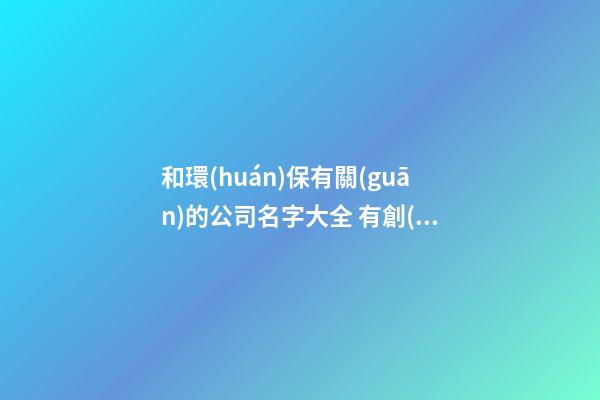 和環(huán)保有關(guān)的公司名字大全 有創(chuàng)意的清潔公司名字大全,起名之家-第1張-公司起名-玄機派